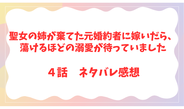聖女の姉が棄てた元婚約者に嫁いだら、蕩けるほどの溺愛が待っていました４話
