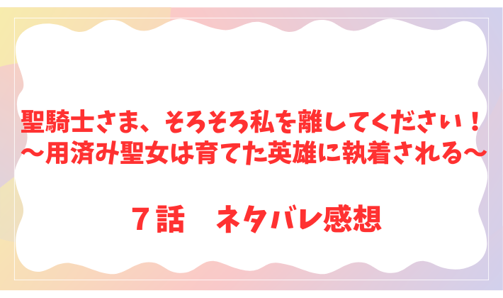 聖騎士さま、そろそろ私を離してください！～用済み聖女は育てた英雄に執着される～７話