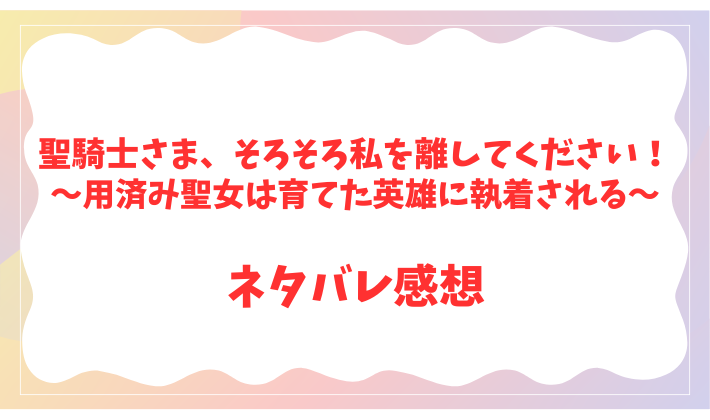 聖騎士さま、そろそろ私を離してください！～用済み聖女は育てた英雄に執着される～